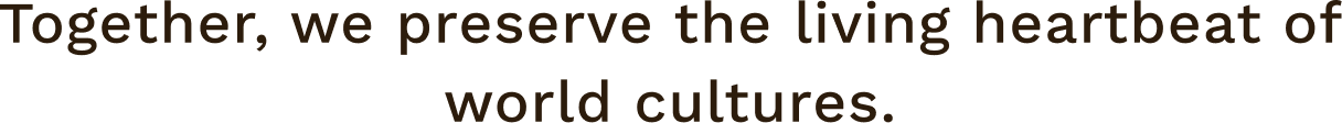 Together, we preserve the living heartbeat of world cultures