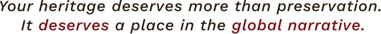 Your heritage deserves more than preservation. It deserves a place in the global narrative.